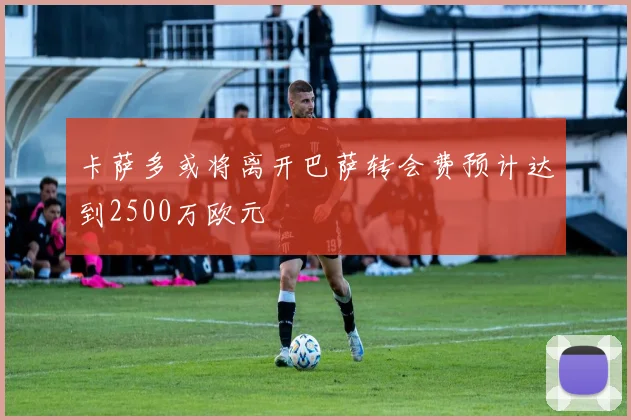 卡萨多或将离开巴萨转会费预计达到2500万欧元