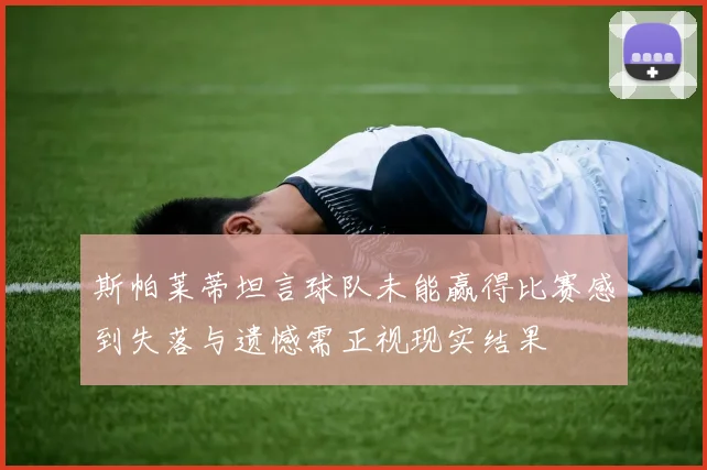 斯帕莱蒂坦言球队未能赢得比赛感到失落与遗憾需正视现实结果