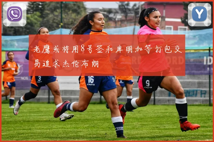 老鹰或将用8号签和库明加等打包交易追求杰伦布朗