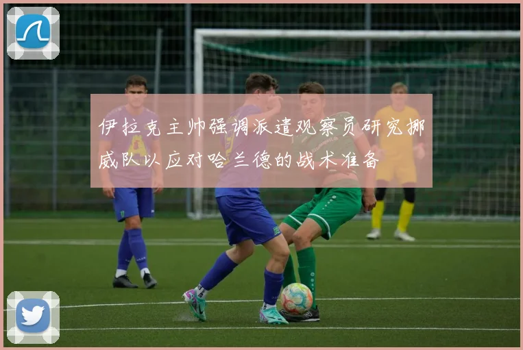 伊拉克主帅强调派遣观察员研究挪威队以应对哈兰德的战术准备
