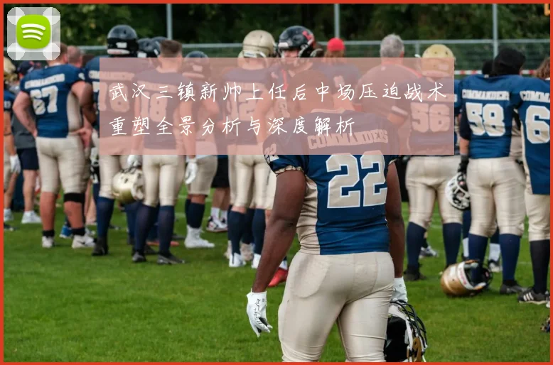 武汉三镇新帅上任后中场压迫战术重塑全景分析与深度解析