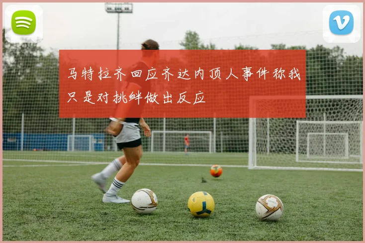 马特拉齐回应齐达内顶人事件称我只是对挑衅做出反应
