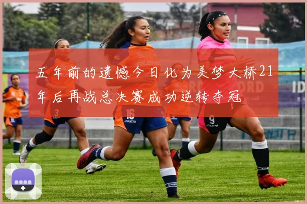五年前的遗憾今日化为美梦大桥21年后再战总决赛成功逆转夺冠