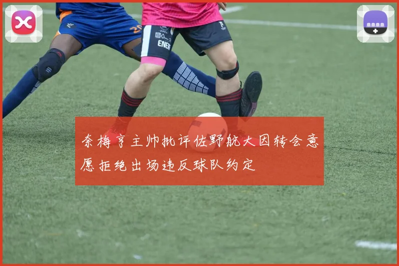 奈梅亨主帅批评佐野航大因转会意愿拒绝出场违反球队约定