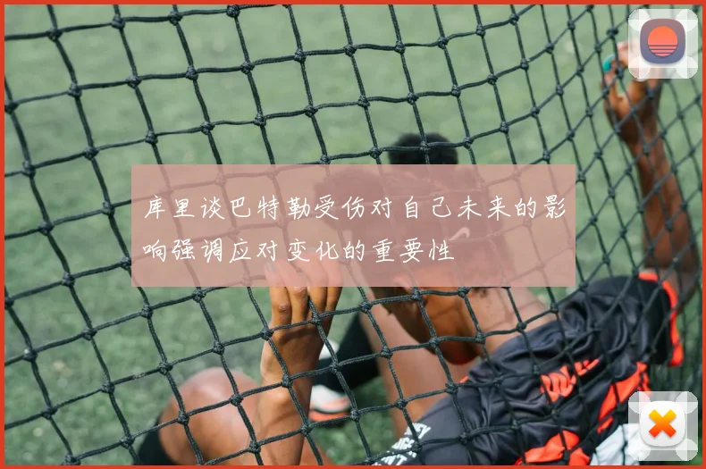 库里谈巴特勒受伤对自己未来的影响强调应对变化的重要性