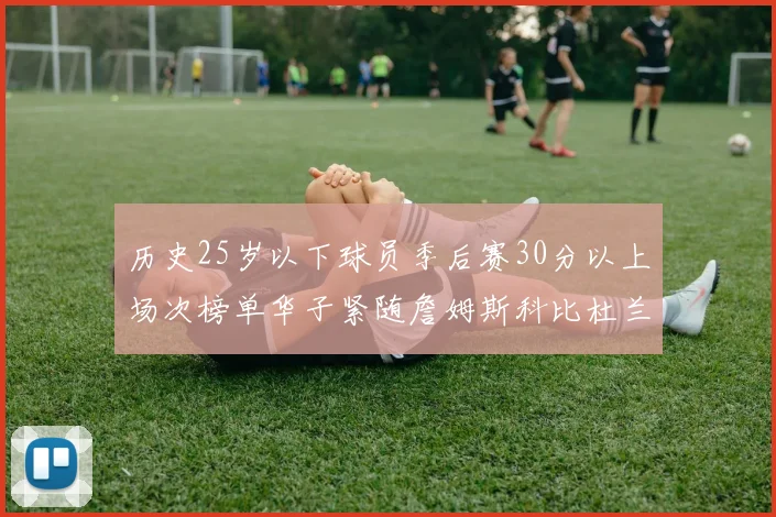 历史25岁以下球员季后赛30分以上场次榜单华子紧随詹姆斯科比杜兰特之后