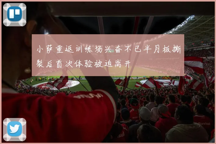 小萨重返训练场兴奋不已半月板撕裂后首次体验被迫离开
