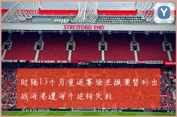 时隔13个月重返赛场王振澳替补出战海港遭海牛逆转失利