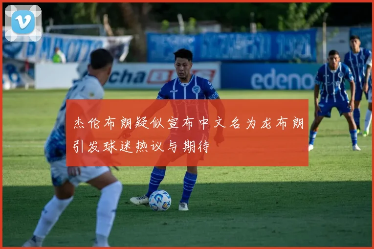 杰伦布朗疑似宣布中文名为龙布朗引发球迷热议与期待