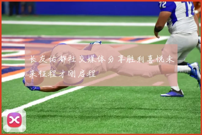 长友佑都社交媒体分享胜利喜悦未来征程才刚启程