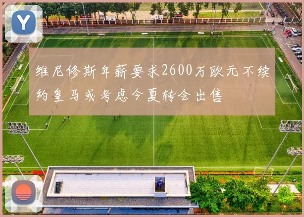 维尼修斯年薪要求2600万欧元不续约皇马或考虑今夏转会出售