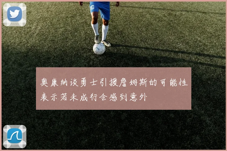 奥康纳谈勇士引援詹姆斯的可能性表示若未成行会感到意外