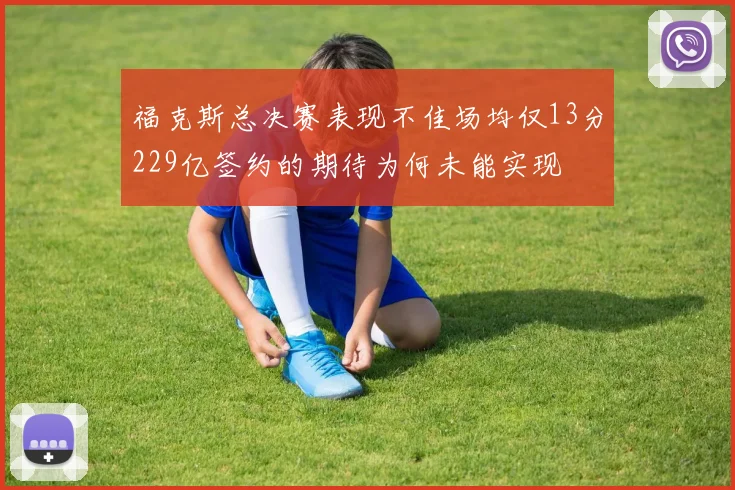 福克斯总决赛表现不佳场均仅13分229亿签约的期待为何未能实现