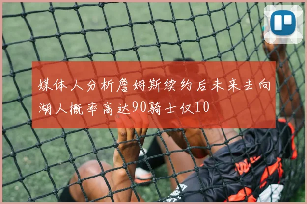 媒体人分析詹姆斯续约后未来去向湖人概率高达90骑士仅10