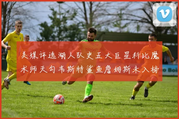 美媒评选湖人队史五大巨星科比魔术师天勾韦斯特鲨鱼詹姆斯未入榜引争议