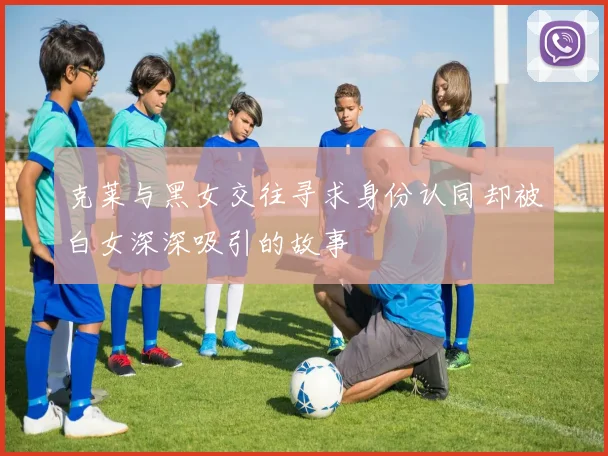 克莱与黑女交往寻求身份认同却被白女深深吸引的故事