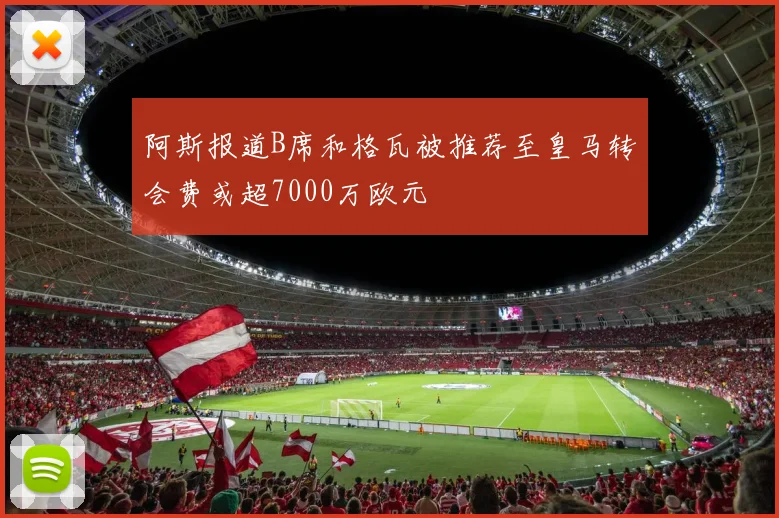 阿斯报道B席和格瓦被推荐至皇马转会费或超7000万欧元
