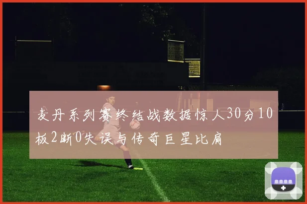 麦丹系列赛终结战数据惊人30分10板2断0失误与传奇巨星比肩