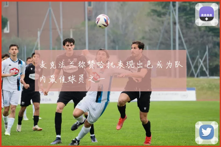 麦克法兰称赞哈托表现出色或为队内最佳球员之一