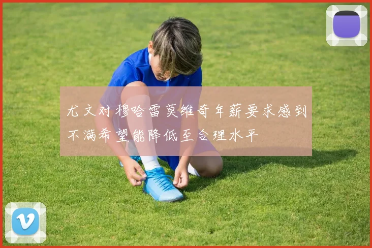尤文对穆哈雷莫维奇年薪要求感到不满希望能降低至合理水平