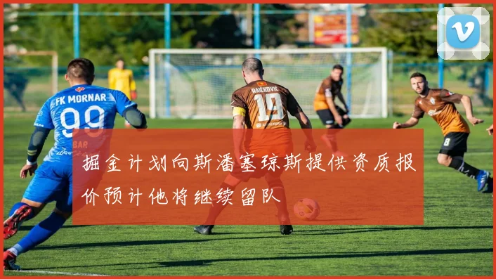 掘金计划向斯潘塞琼斯提供资质报价预计他将继续留队