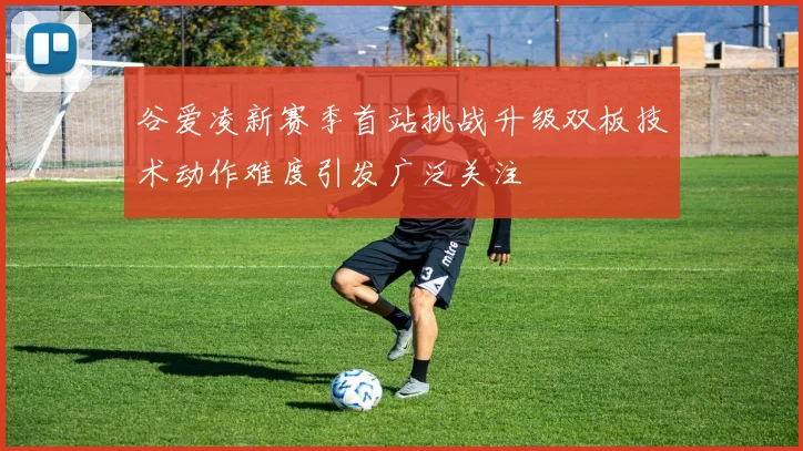 谷爱凌新赛季首站挑战升级双板技术动作难度引发广泛关注