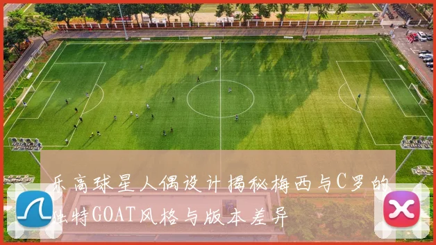 乐高球星人偶设计揭秘梅西与C罗的独特GOAT风格与版本差异
