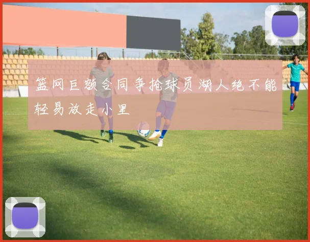 篮网巨额合同争抢球员湖人绝不能轻易放走小里