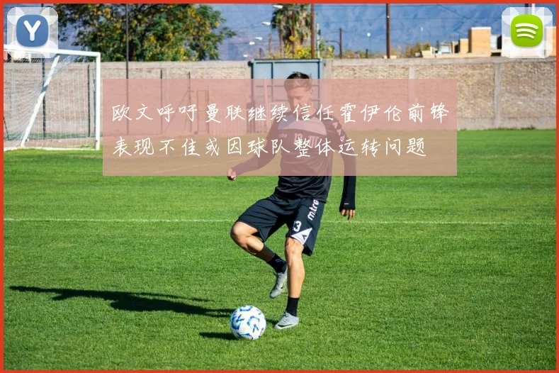 欧文呼吁曼联继续信任霍伊伦前锋表现不佳或因球队整体运转问题