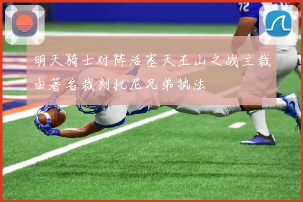 明天骑士对阵活塞天王山之战主裁由著名裁判托尼兄弟执法