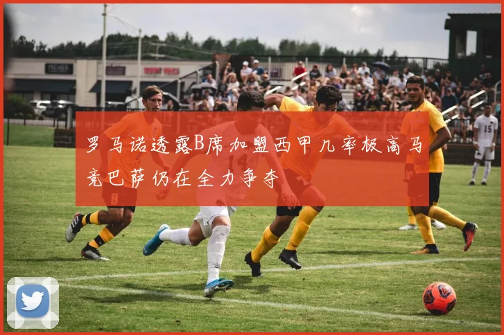 罗马诺透露B席加盟西甲几率极高马竞巴萨仍在全力争夺