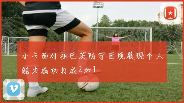 小卡面对祖巴茨防守困境展现个人能力成功打成2加1