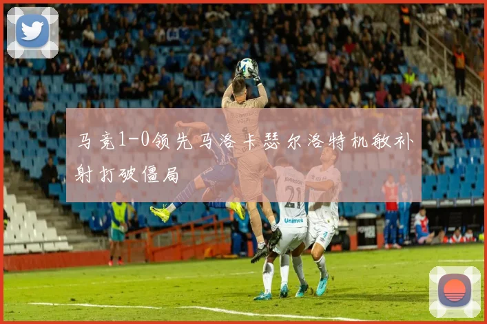 马竞1-0领先马洛卡瑟尔洛特机敏补射打破僵局