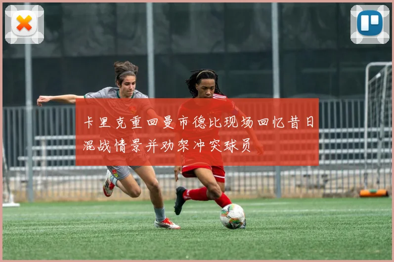 卡里克重回曼市德比现场回忆昔日混战情景并劝架冲突球员