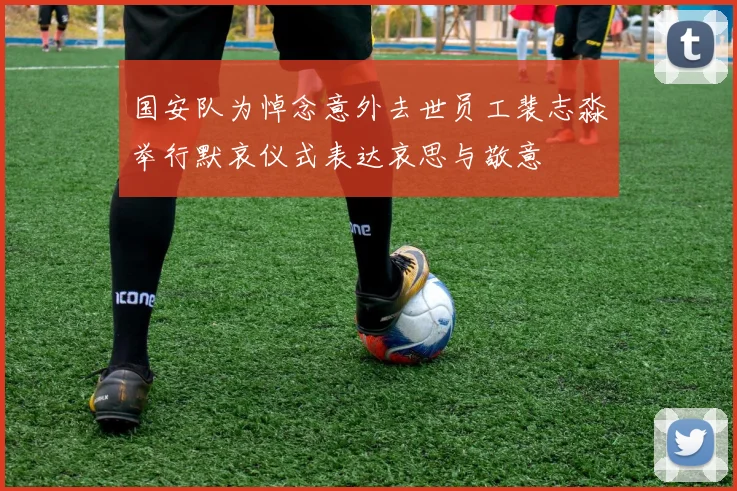 国安队为悼念意外去世员工裴志淼举行默哀仪式表达哀思与敬意