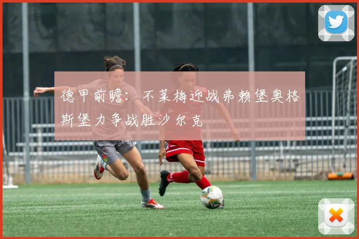 德甲前瞻:不莱梅迎战弗赖堡奥格斯堡力争战胜沙尔克