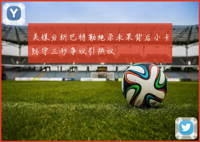 美媒分析巴特勒绝杀未果背后小卡防守三秒争议引热议