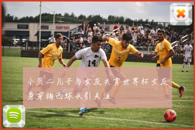 小贝二儿子与女友共赏世界杯女友身穿梅西球衣引关注