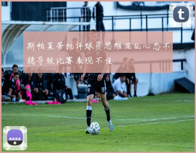 斯帕莱蒂批评球员思维混乱心态不稳导致比赛表现不佳
