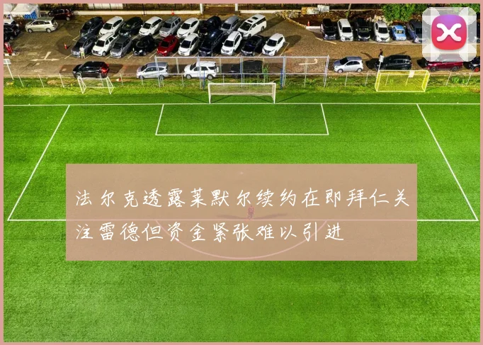 法尔克透露莱默尔续约在即拜仁关注雷德但资金紧张难以引进