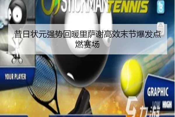 昔日状元强势回暖里萨谢高效末节爆发点燃赛场