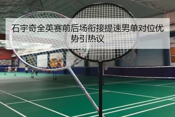 石宇奇全英赛前后场衔接提速男单对位优势引热议